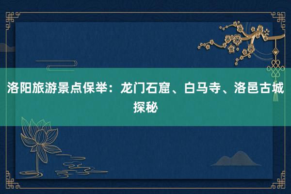 洛阳旅游景点保举：龙门石窟、白马寺、洛邑古城探秘